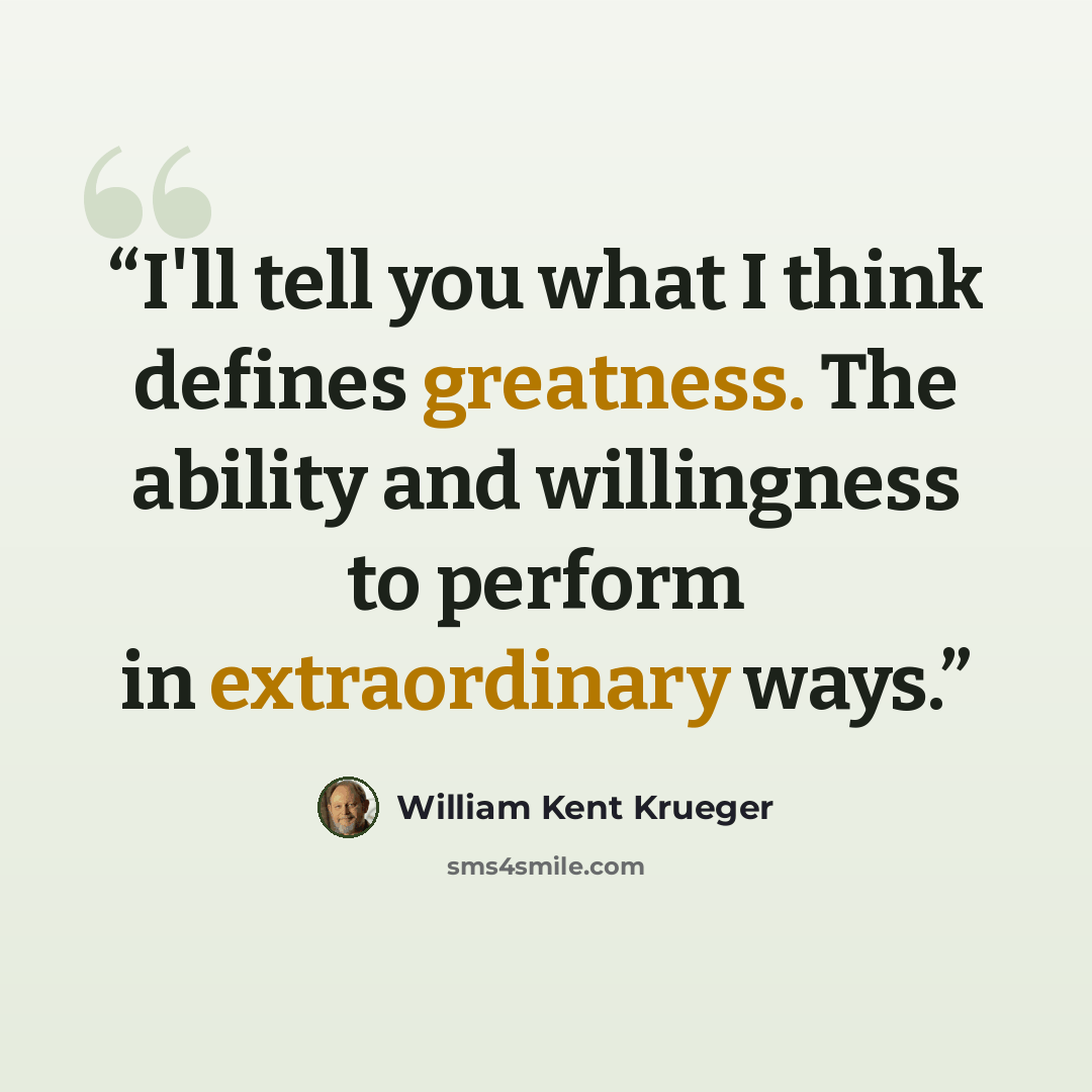 “I'll tell you what I think defines greatness. The ability and willingness to perform in extraordinary ways.” quote by William Kent Krueger