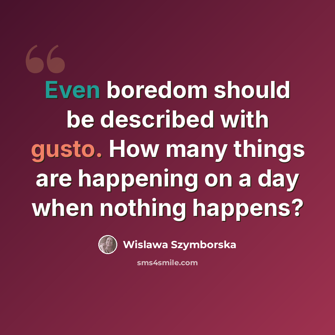 “Even boredom should be described with gusto. How many things are happening on a day when nothing happens?” quote by Wislawa Szymborska