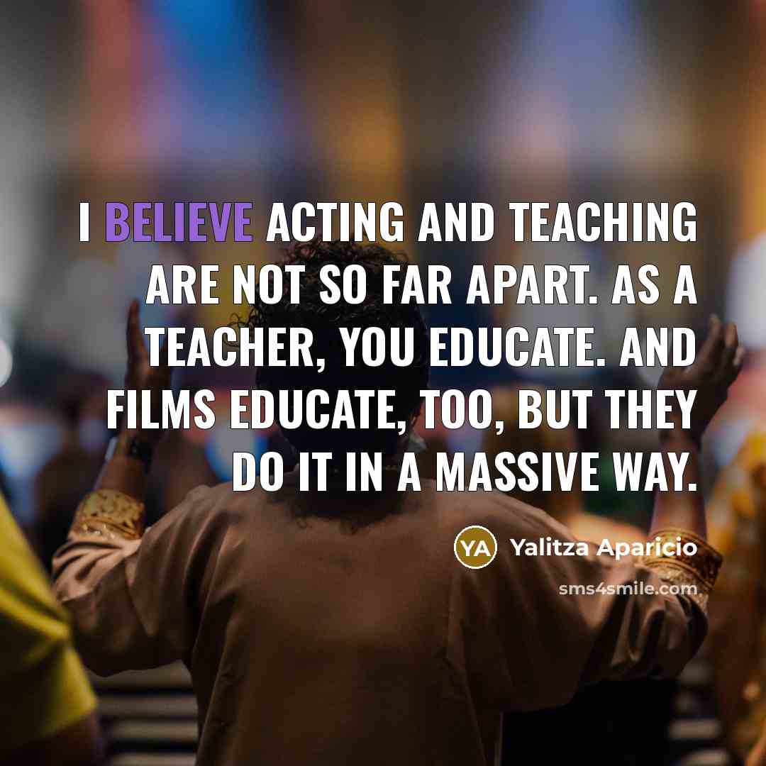 “I believe acting and teaching are not so far apart. As a teacher, you educate. And films educate, too, but they do it in a massive way.” quote by Yalitza Aparicio
