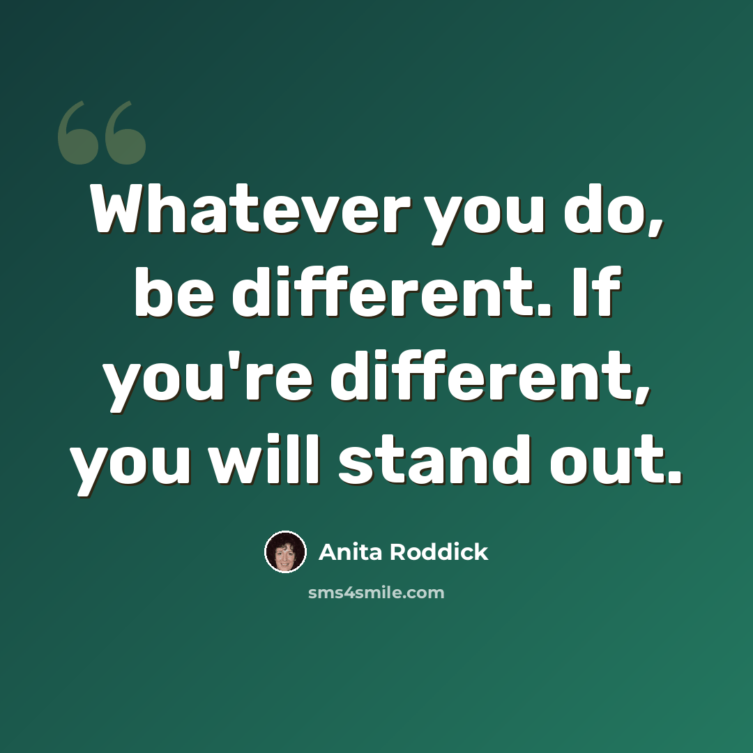 “Whatever you do, be different. If you're different, you will stand out.” quote by Anita Roddick