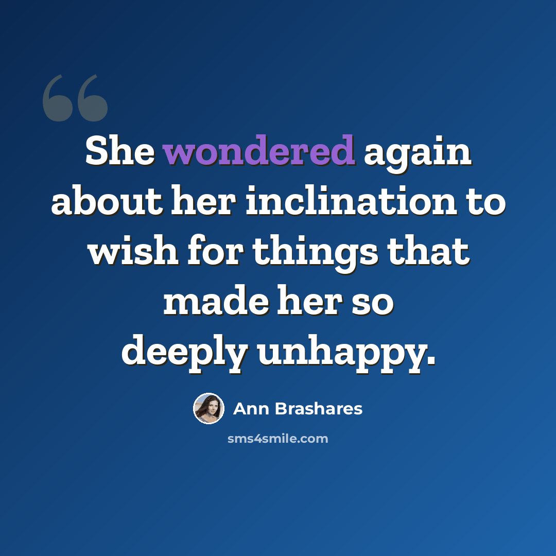 “She wondered again about her inclination to wish for things that made her so deeply unhappy.” quote by Ann Brashares