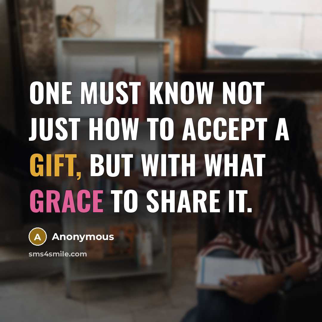 “One must know not just how to accept a gift, but with what grace to share it.” quote by Anonymous