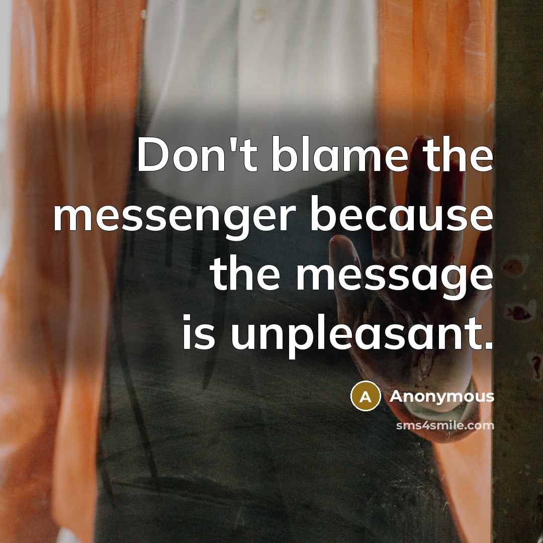 “Don't blame the messenger because the message is unpleasant.” quote by Anonymous