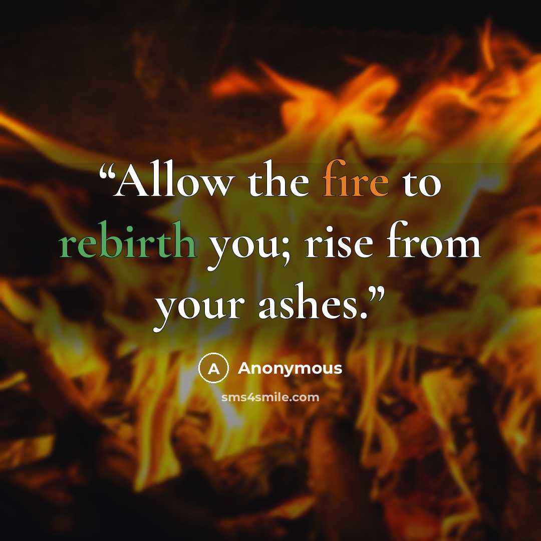 “Allow the fire to rebirth you; rise from your ashes.” quote by Anonymous