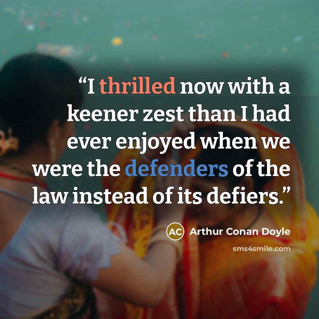 “I thrilled now with a keener zest than I had ever enjoyed when we were the defenders of the law instead of its defiers.” quote by Arthur Conan Doyle