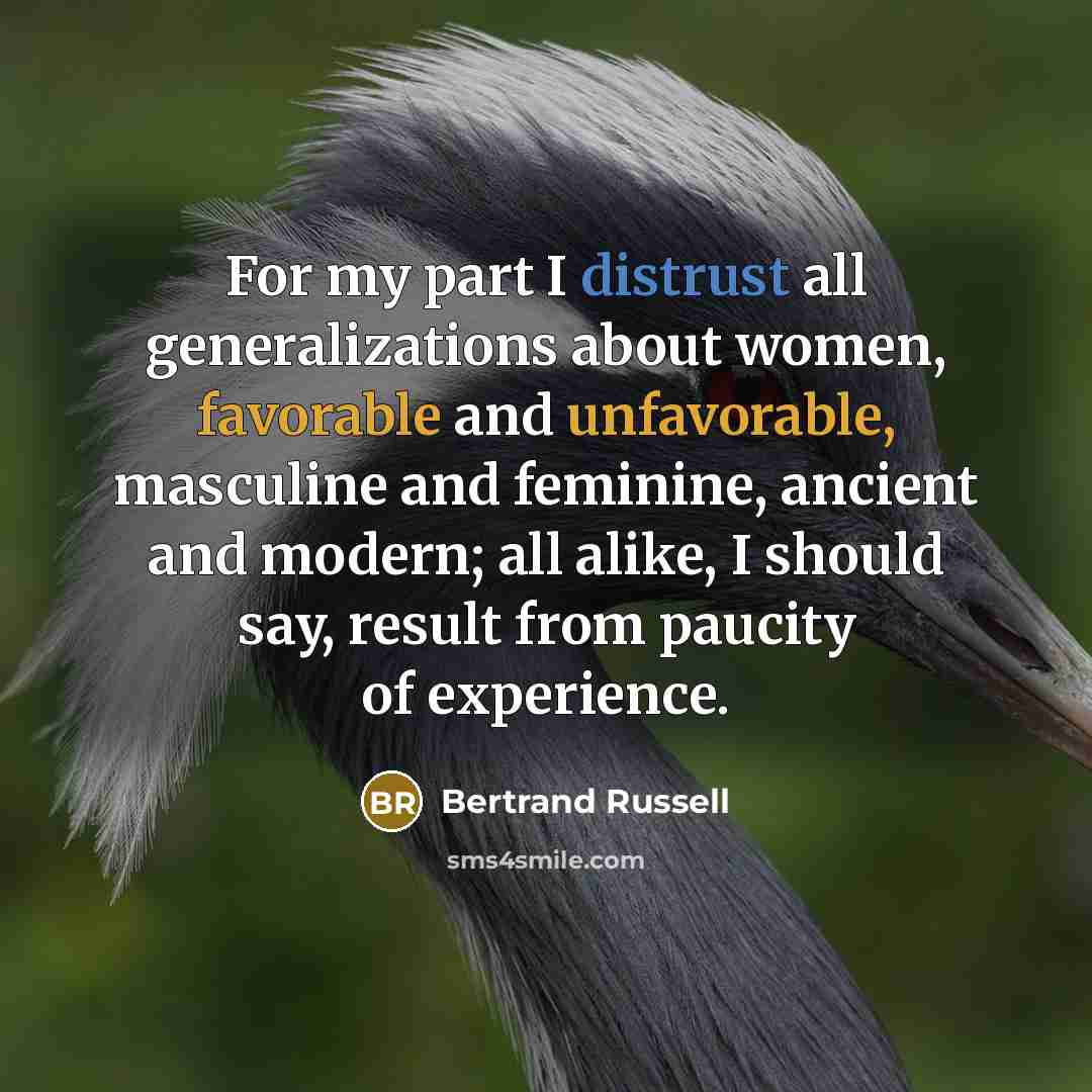 “For my part I distrust all generalizations about women, favorable and unfavorable, masculine and feminine, ancient and modern; all alike, I should say, result from paucity of experience.” quote by Bertrand Russell
