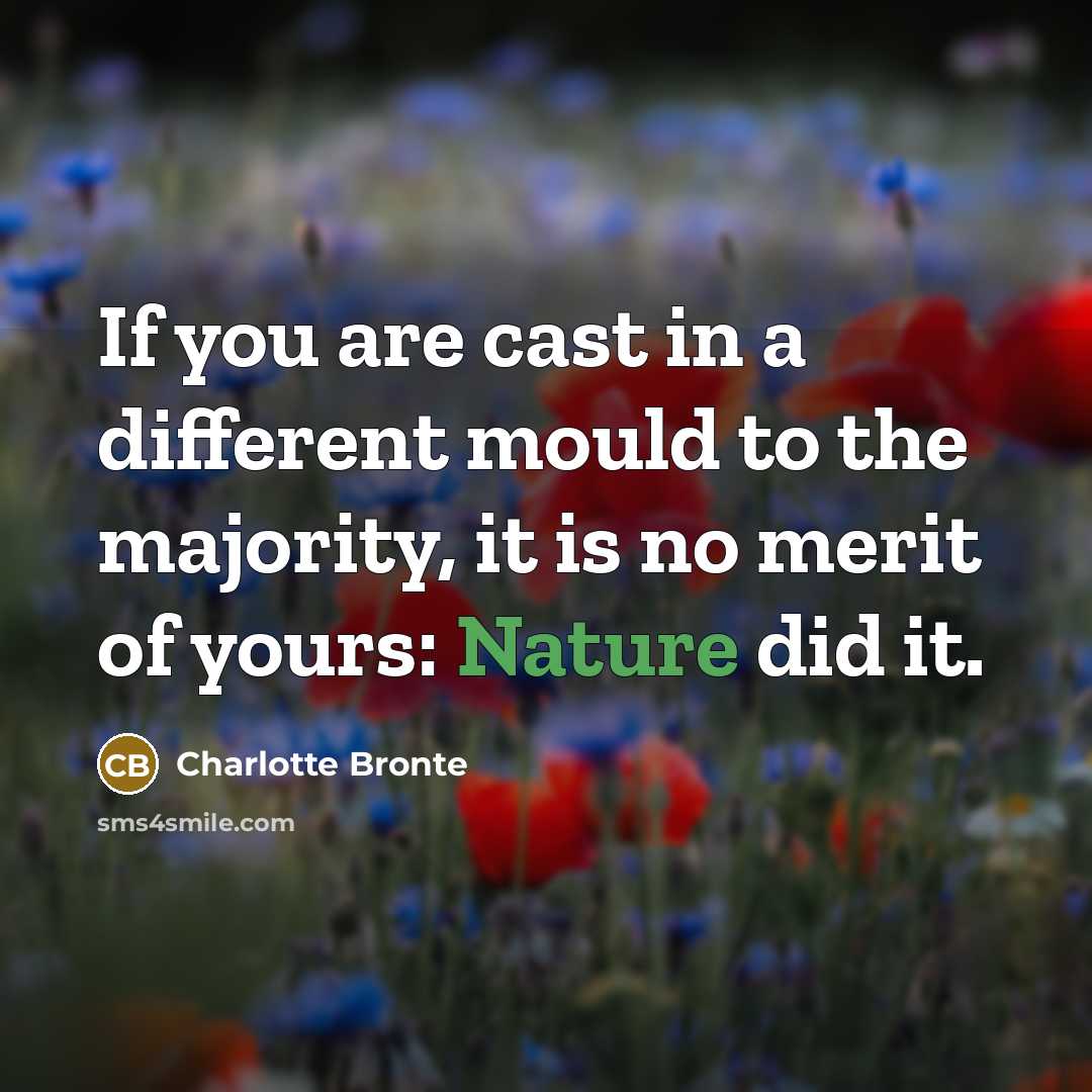 “If you are cast in a different mould to the majority, it is no merit of yours: Nature did it.” quote by Charlotte Bronte