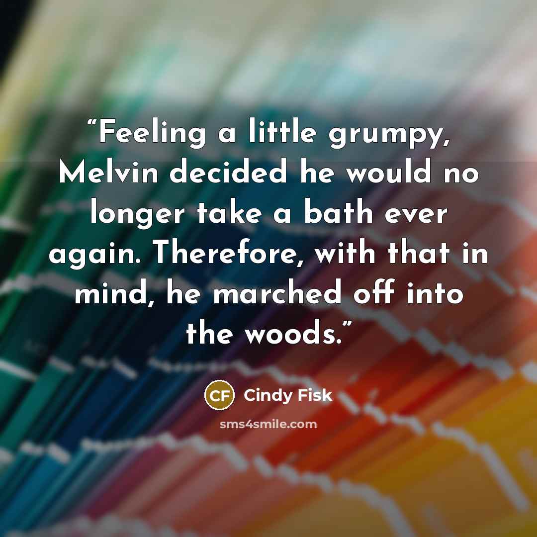 “Feeling a little grumpy, Melvin decided he would no longer take a bath ever again. Therefore, with that in mind, he marched off into the woods.” quote by Cindy Fisk