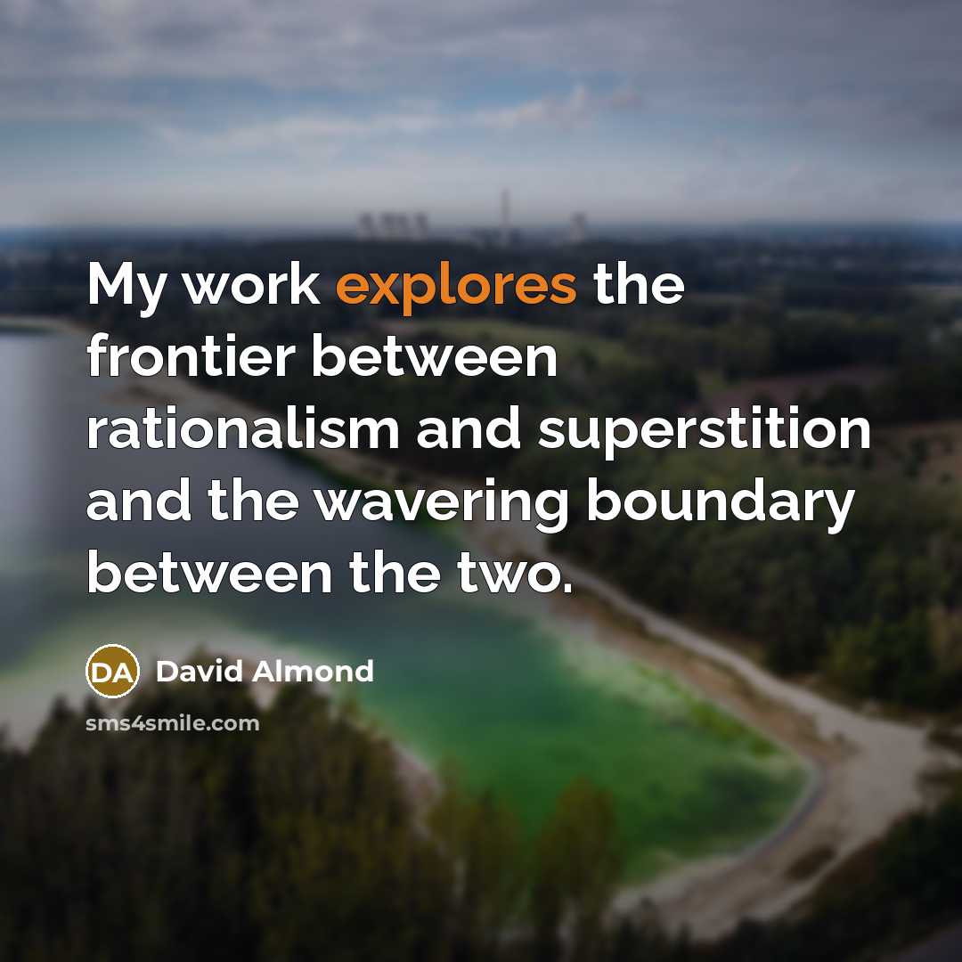 “My work explores the frontier between rationalism and superstition and the wavering boundary between the two.” quote by David Almond