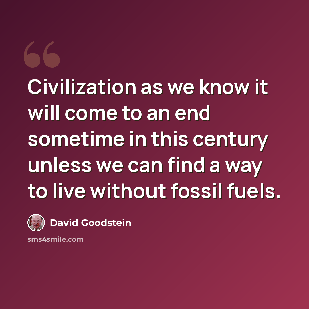 “Civilization as we know it will come to an end sometime in this century unless we can find a way to live without fossil fuels.” quote by David Goodstein