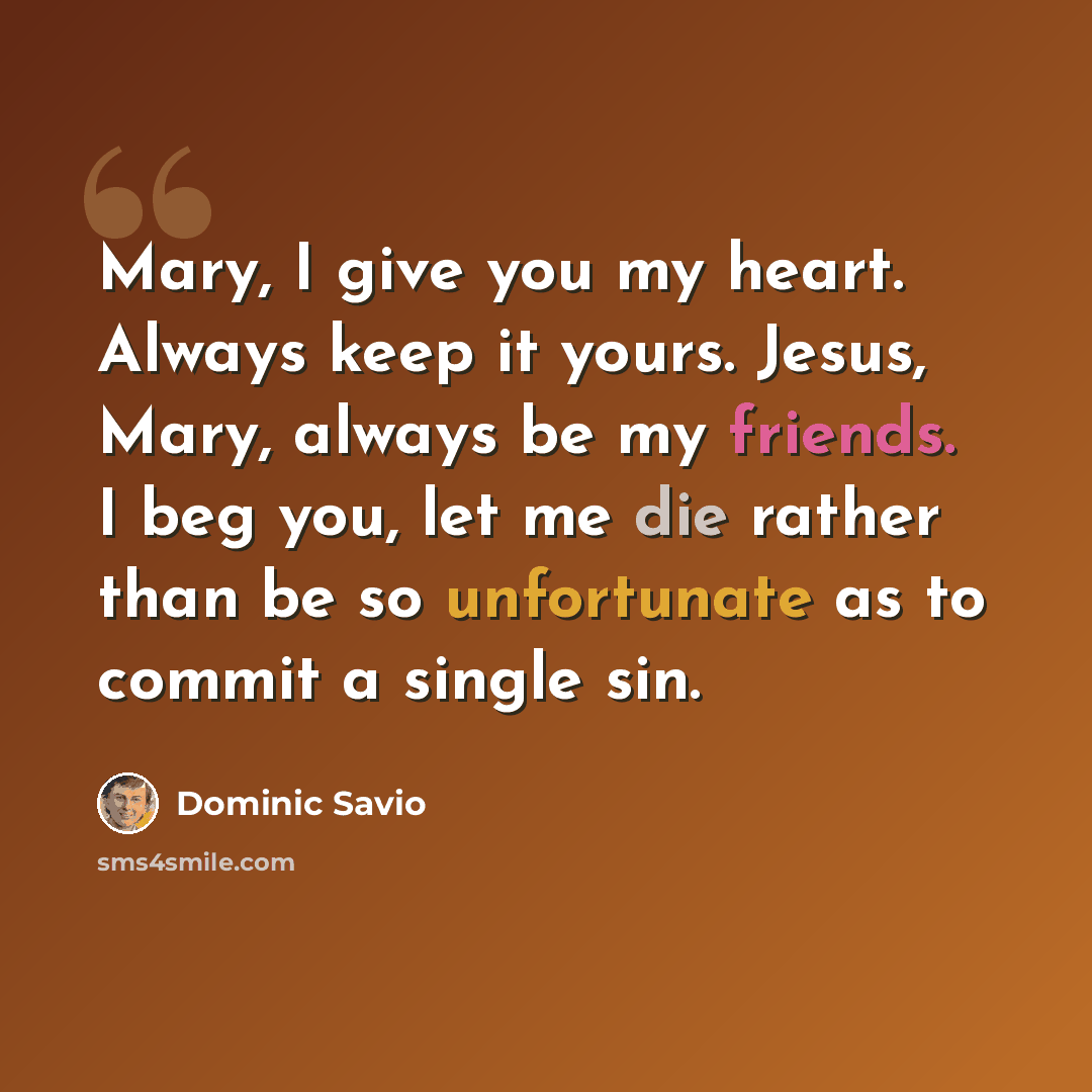 “Mary, I give you my heart. Always keep it yours. Jesus, Mary, always be my friends. I beg you, let me die rather than be so unfortunate as to commit a single sin.” quote by Dominic Savio