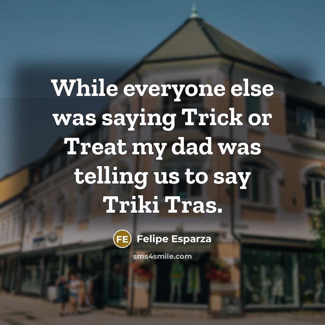 “While everyone else was saying Trick or Treat my dad was telling us to say Triki Tras.” quote by Felipe Esparza