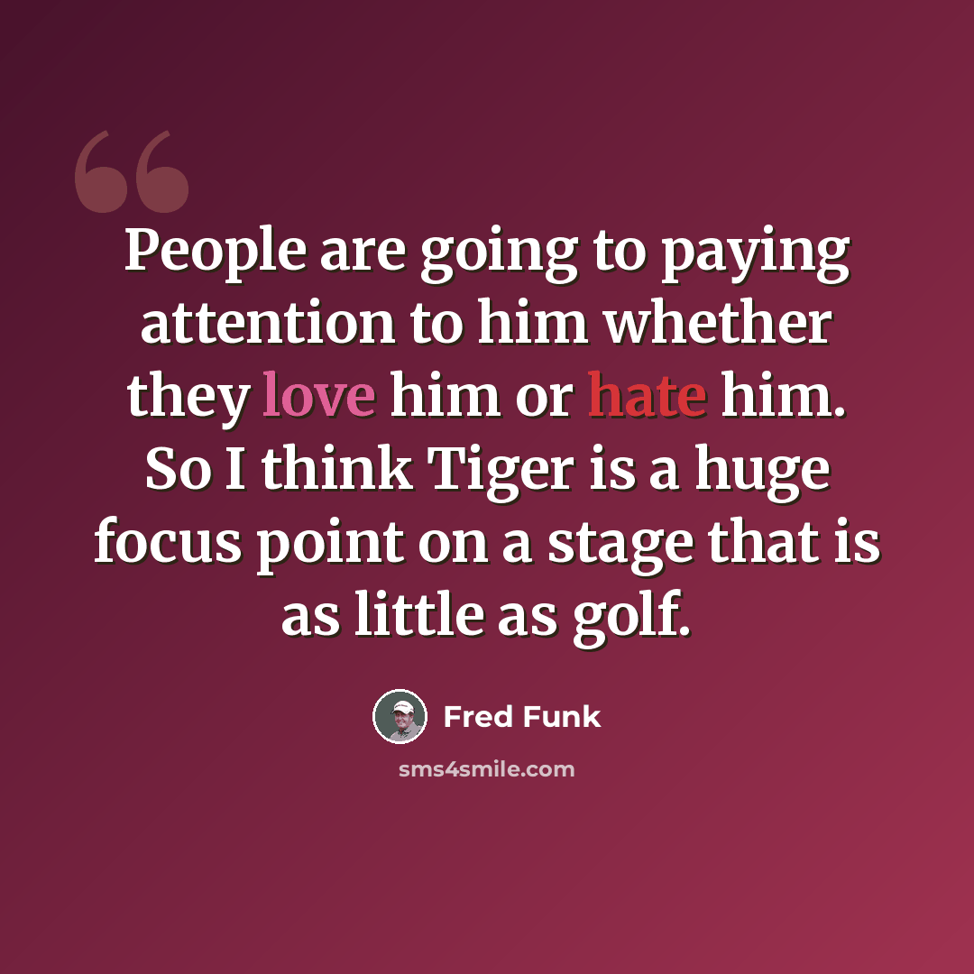“People are going to paying attention to him whether they love him or hate him. So I think Tiger is a huge focus point on a stage that is as little as golf.” quote by Fred Funk