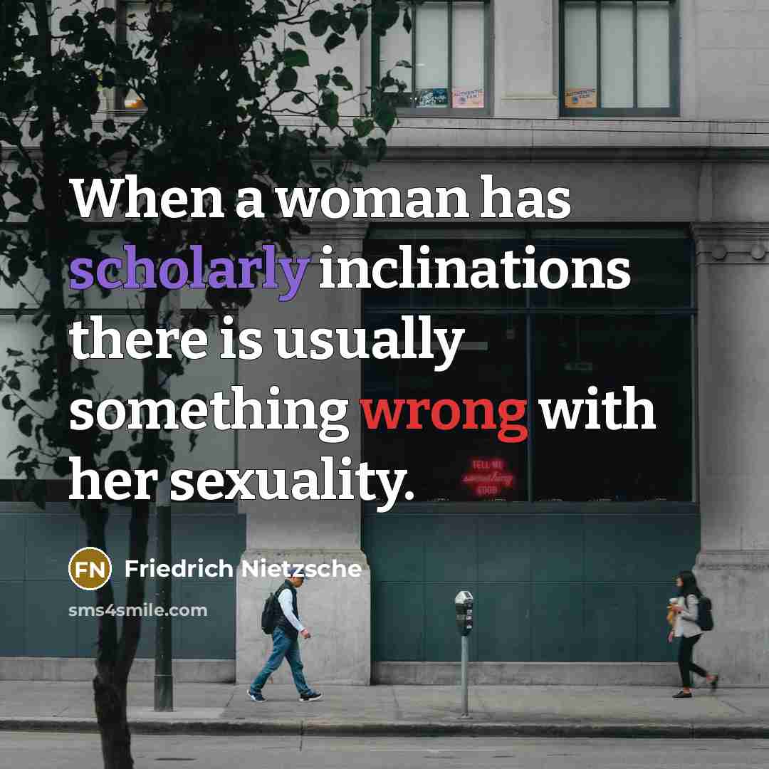 “When a woman has scholarly inclinations there is usually something wrong with her sexuality.” quote by Friedrich Nietzsche