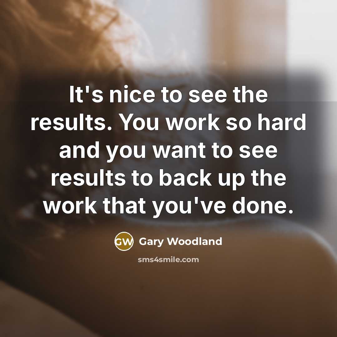 “It's nice to see the results. You work so hard and you want to see results to back up the work that you've done.” quote by Gary Woodland