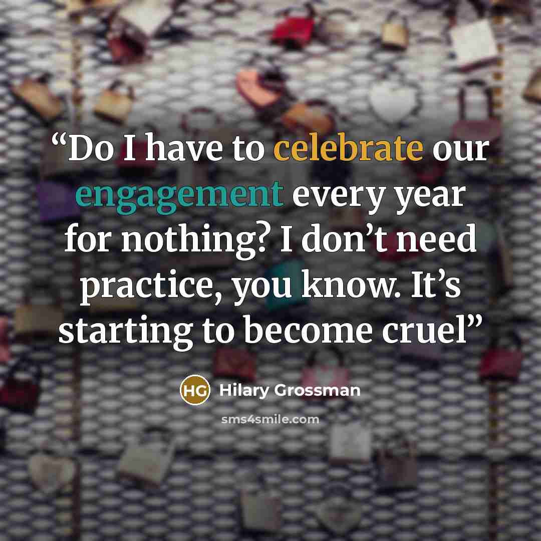 “Do I have to celebrate our engagement every year for nothing? I don’t need practice, you know. It’s starting to become cruel” quote by Hilary Grossman