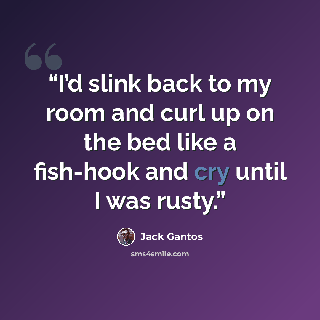 “I’d slink back to my room and curl up on the bed like a fish-hook and cry until I was rusty.” quote by Jack Gantos