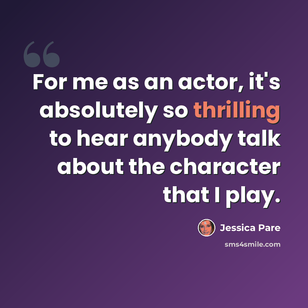 “For me as an actor, it's absolutely so thrilling to hear anybody talk about the character that I play.” quote by Jessica Pare