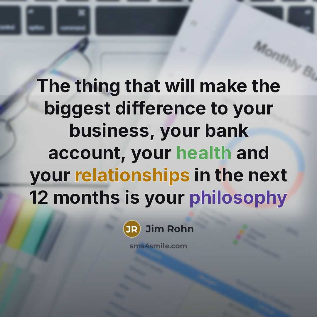 “The thing that will make the biggest difference to your business, your bank account, your health and your relationships in the next 12 months is your philosophy” quote by Jim Rohn