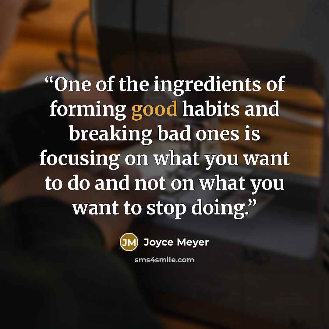 “One of the ingredients of forming good habits and breaking bad ones is focusing on what you want to do and not on what you want to stop doing.” quote by Joyce Meyer