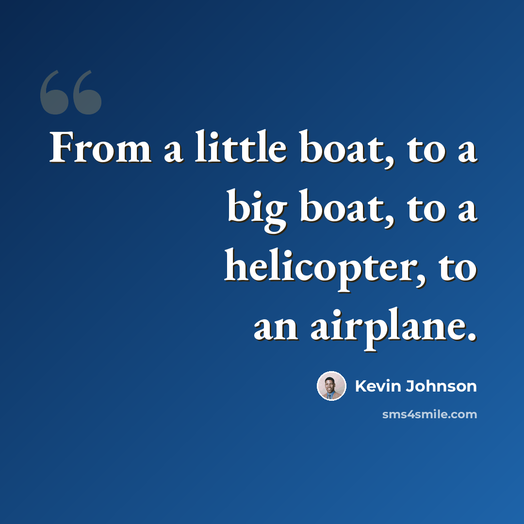 “From a little boat, to a big boat, to a helicopter, to an airplane.” quote by Kevin Johnson