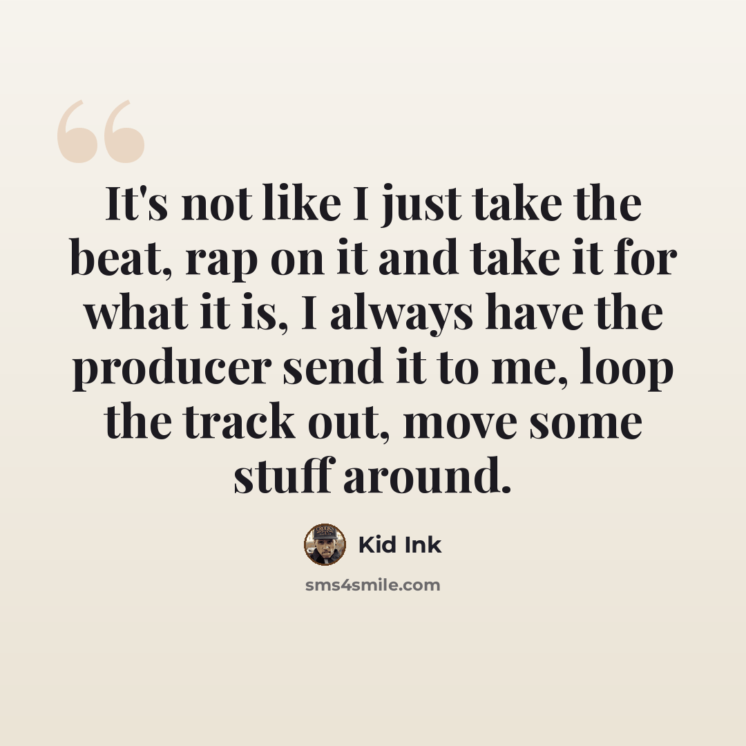 “It's not like I just take the beat, rap on it and take it for what it is, I always have the producer send it to me, loop the track out, move some stuff around.” quote by Kid Ink