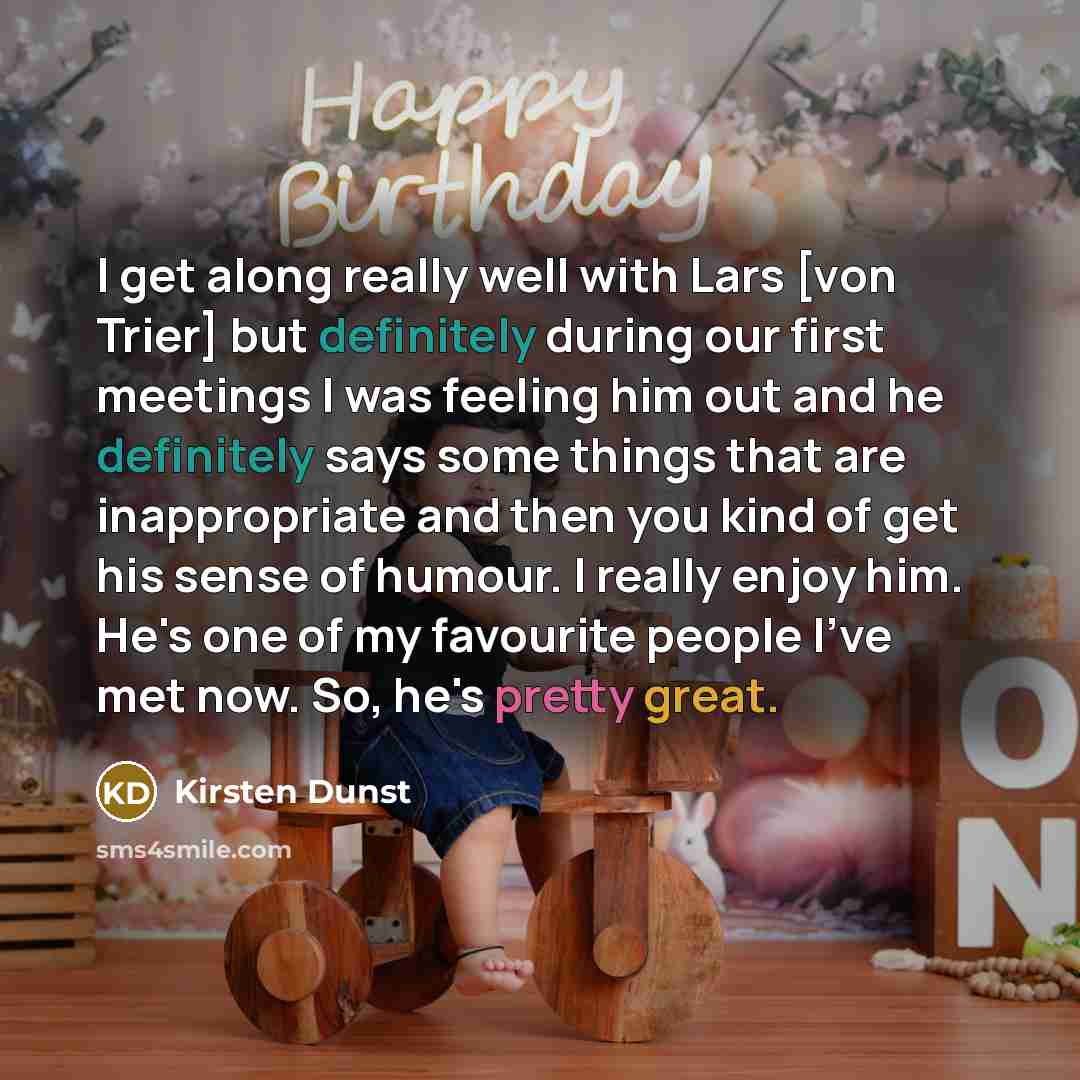 “I get along really well with Lars [von Trier] but definitely during our first meetings I was feeling him out and he definitely says some things that are inappropriate and then you kind of get his sense of humour. I really enjoy him. He's one of my favourite people I've met now. So, he's pretty…” quote by Kirsten Dunst