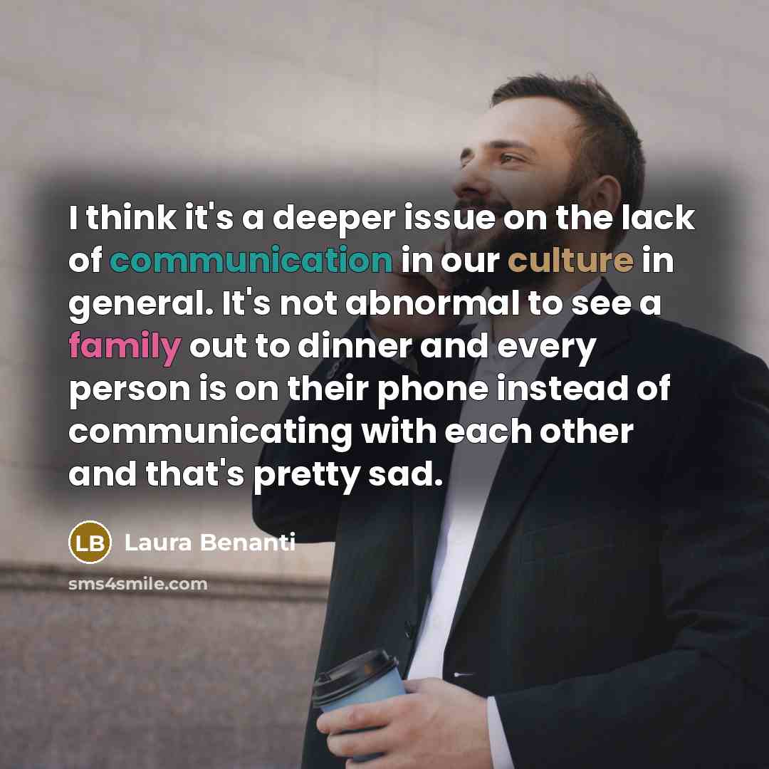 “I think it's a deeper issue on the lack of communication in our culture in general. It's not abnormal to see a family out to dinner and every person is on their phone instead of communicating with each other and that's pretty sad.” quote by Laura Benanti