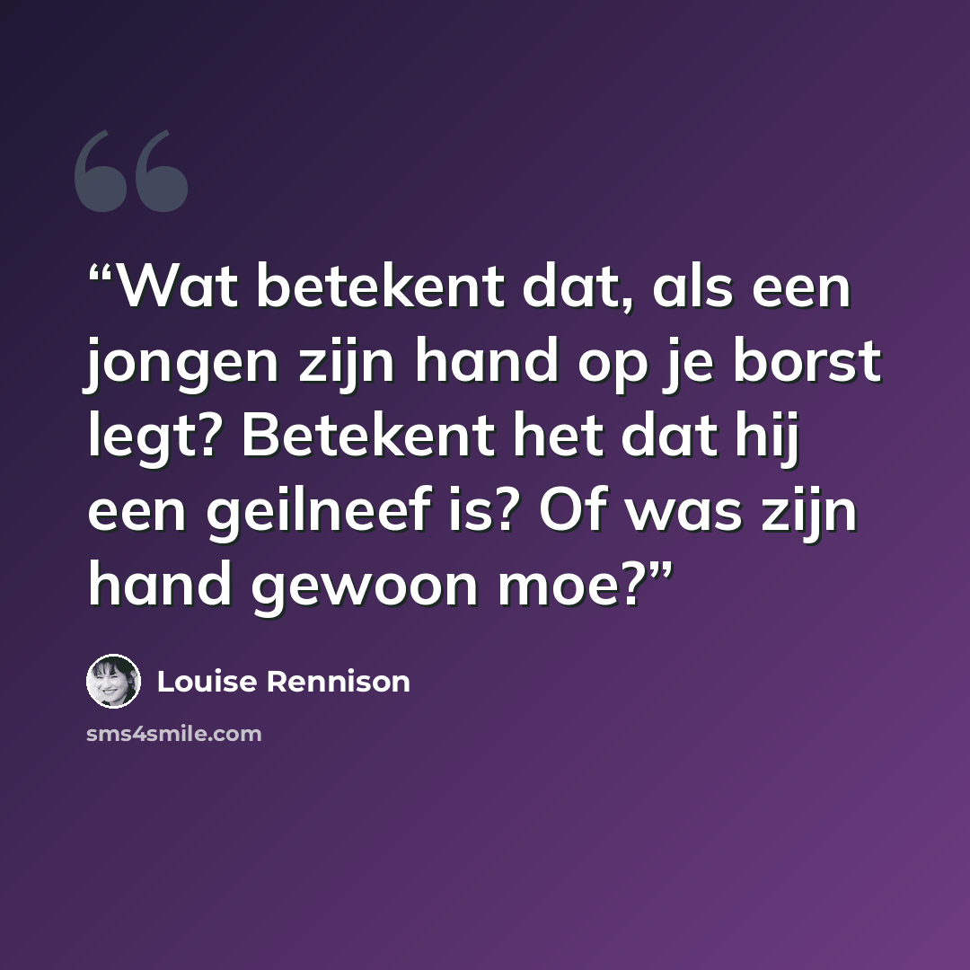 “Wat betekent dat, als een jongen zijn hand op je borst legt? Betekent het dat hij een geilneef is? Of was zijn hand gewoon moe?” quote by Louise Rennison