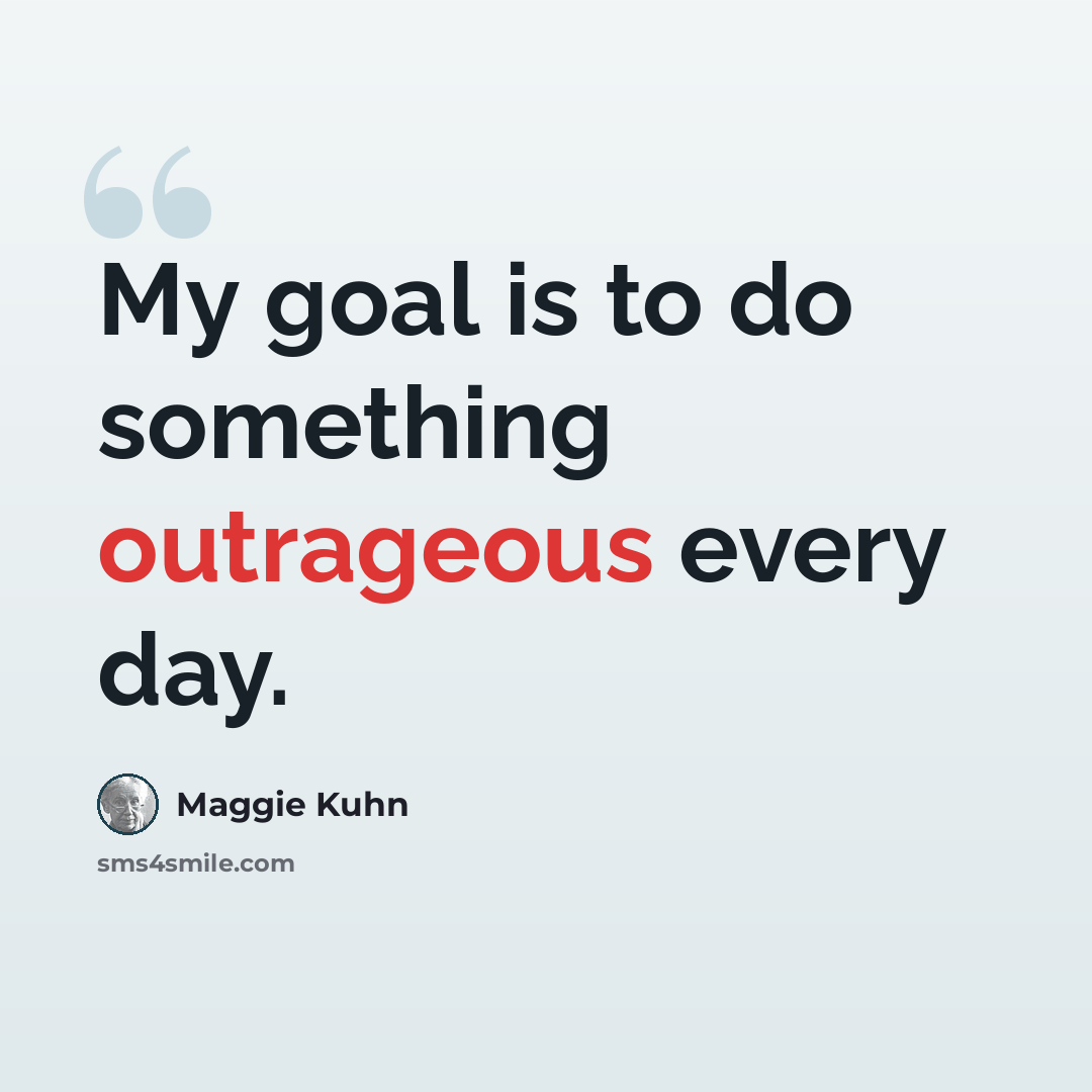 “My goal is to do something outrageous every day.” quote by Maggie Kuhn