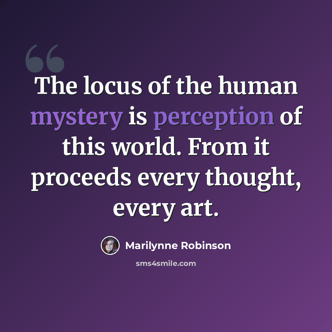 “The locus of the human mystery is perception of this world. From it proceeds every thought, every art.” quote by Marilynne Robinson