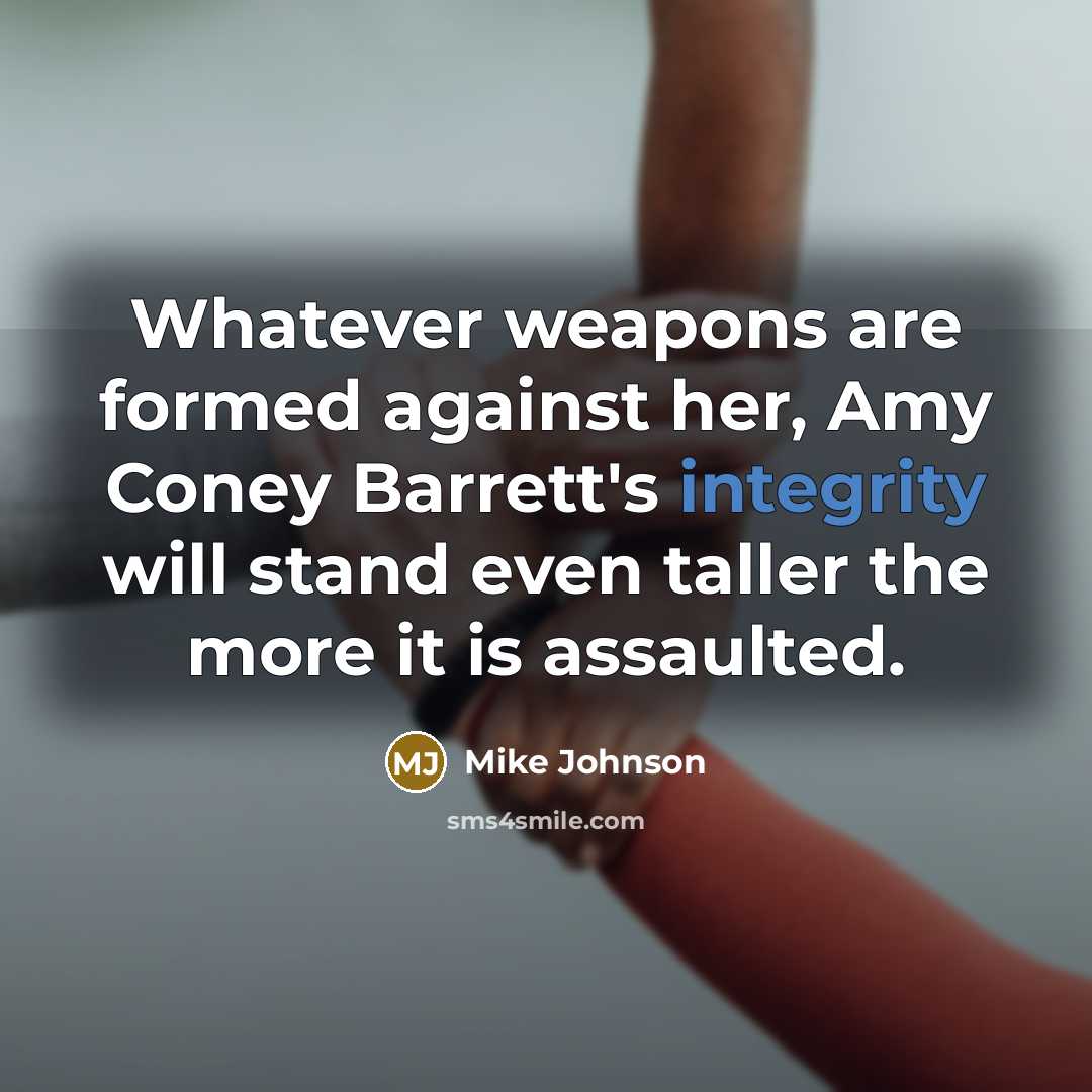 “Whatever weapons are formed against her, Amy Coney Barrett's integrity will stand even taller the more it is assaulted.” quote by Mike Johnson