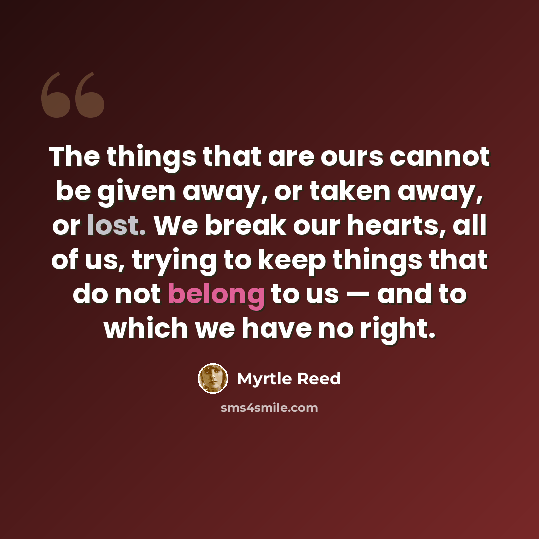 “The things that are ours cannot be given away, or taken away, or lost. We break our hearts, all of us, trying to keep things that do not belong to us — and to which we have no right.” quote by Myrtle Reed