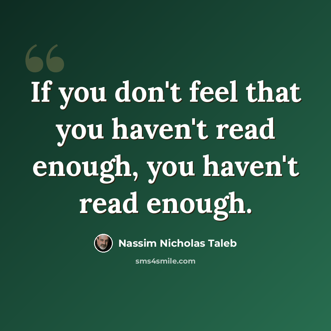 “If you don't feel that you haven't read enough, you haven't read enough.” quote by Nassim Nicholas Taleb