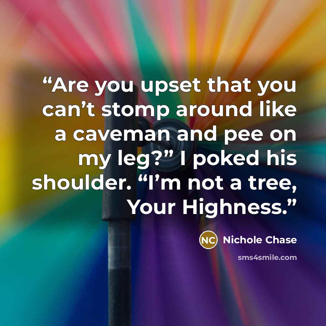 “Are you upset that you can’t stomp around like a caveman and pee on my leg?” I poked his shoulder. “I’m not a tree, Your Highness.” quote by Nichole Chase