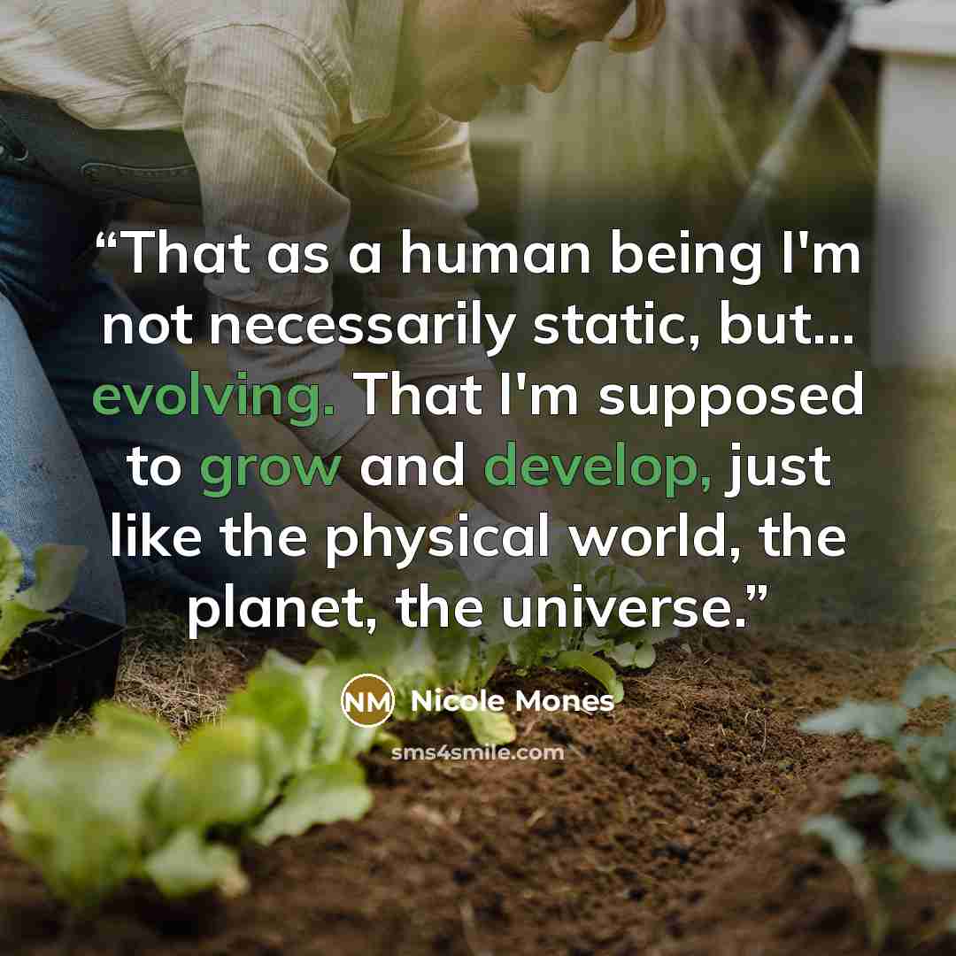 “That as a human being I'm not necessarily static, but... evolving. That I'm supposed to grow and develop, just like the physical world, the planet, the universe.” quote by Nicole Mones