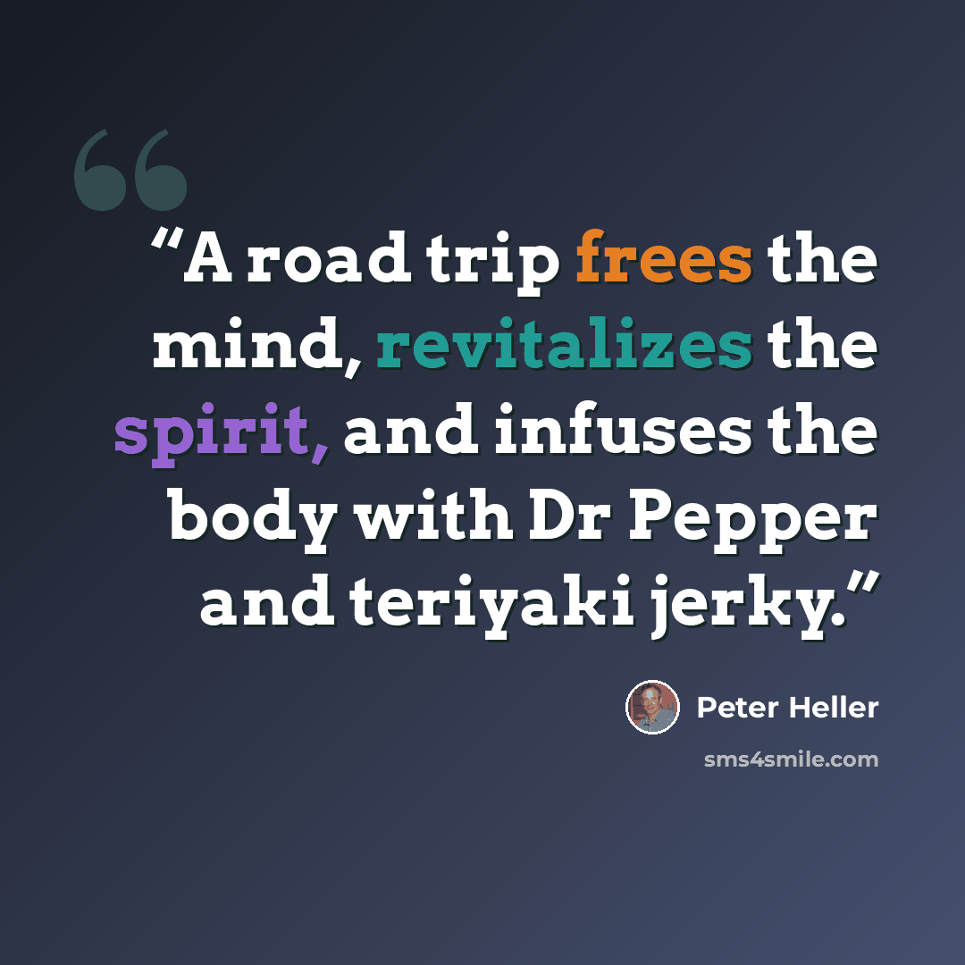 “A road trip frees the mind, revitalizes the spirit, and infuses the body with Dr Pepper and teriyaki jerky.” quote by Peter Heller
