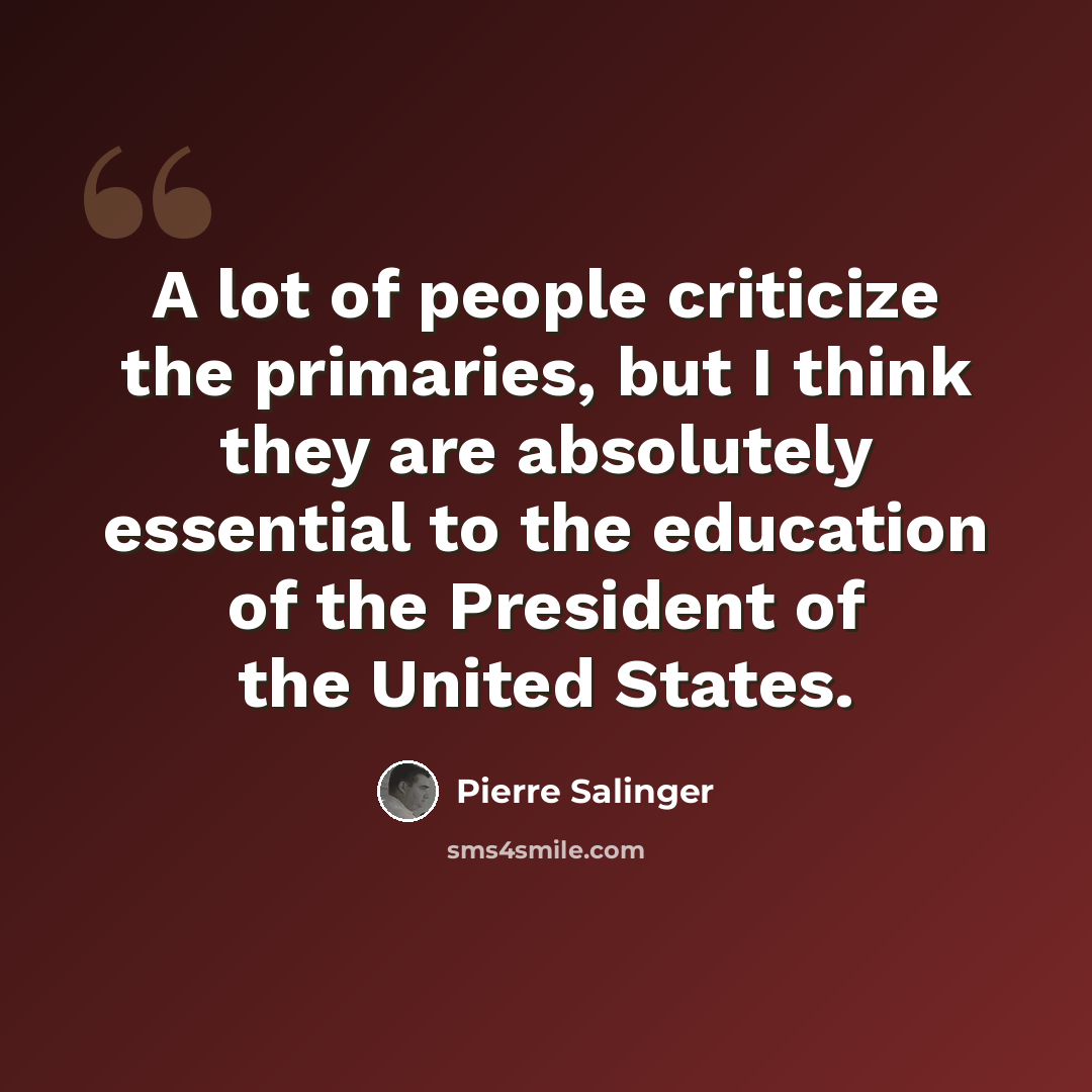 “A lot of people criticize the primaries, but I think they are absolutely essential to the education of the President of the United States.” quote by Pierre Salinger