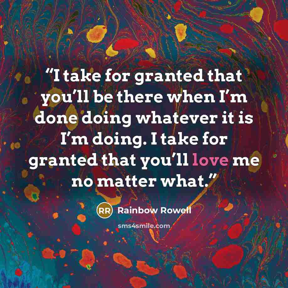 “I take for granted that you’ll be there when I’m done doing whatever it is I’m doing. I take for granted that you’ll love me no matter what.” quote by Rainbow Rowell