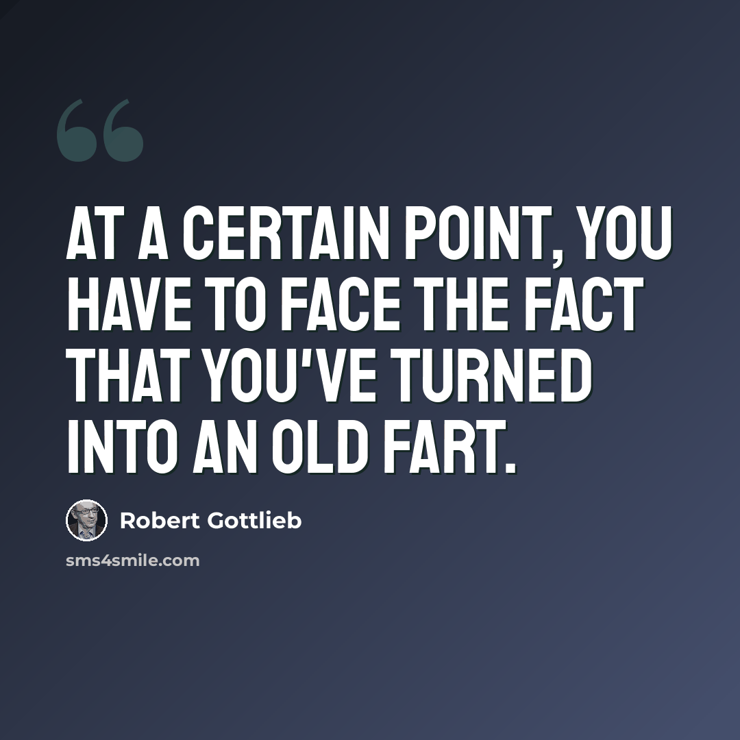 “At a certain point, you have to face the fact that you've turned into an old fart.” quote by Robert Gottlieb