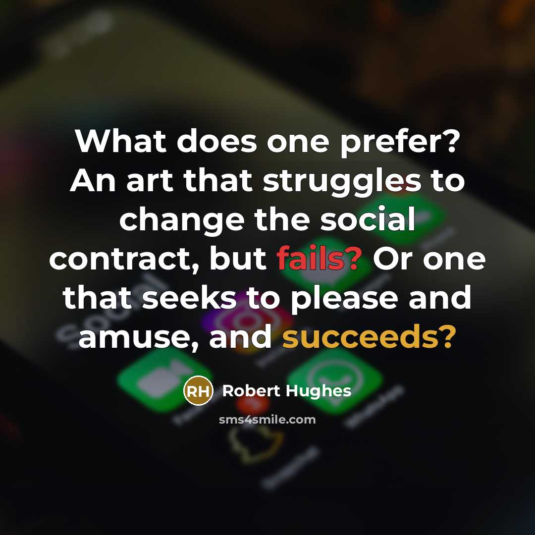 “What does one prefer? An art that struggles to change the social contract, but fails? Or one that seeks to please and amuse, and succeeds?” quote by Robert Hughes