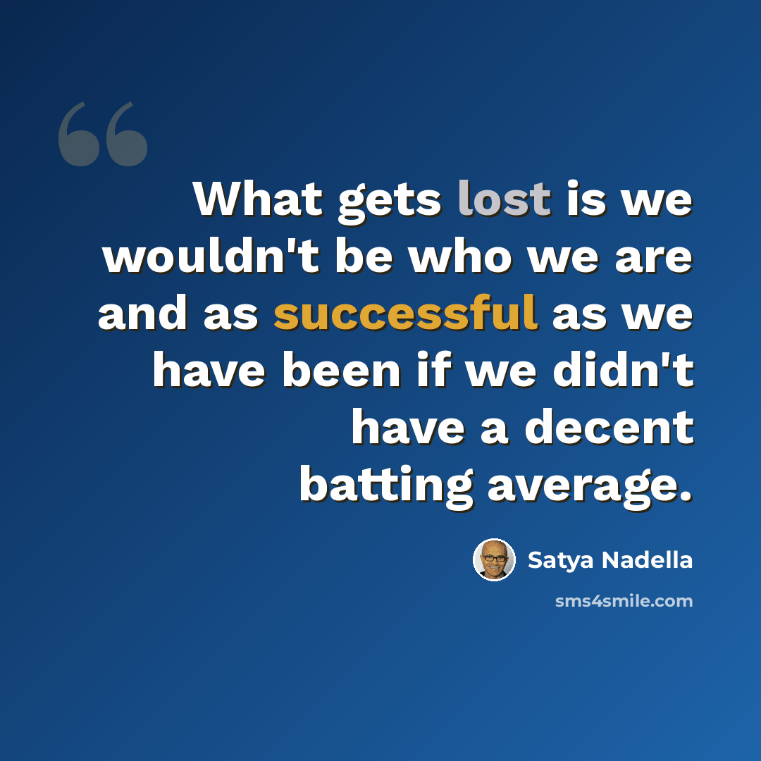 “What gets lost is we wouldn't be who we are and as successful as we have been if we didn't have a decent batting average.” quote by Satya Nadella