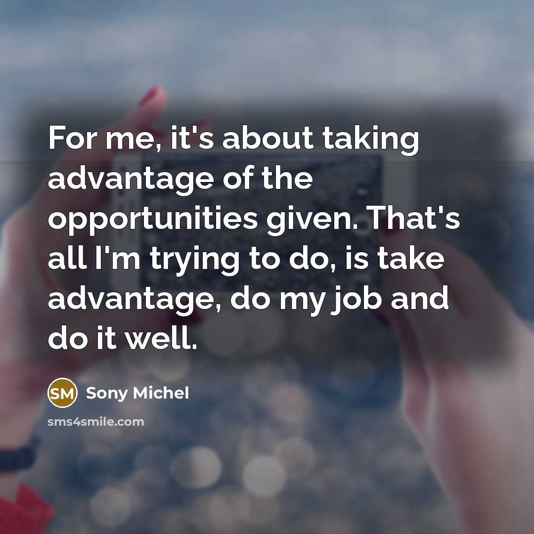 “For me, it's about taking advantage of the opportunities given. That's all I'm trying to do, is take advantage, do my job and do it well.” quote by Sony Michel