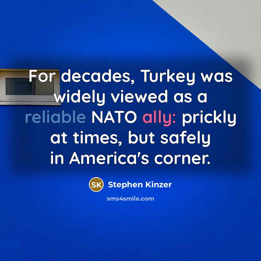 “For decades, Turkey was widely viewed as a reliable NATO ally: prickly at times, but safely in America's corner.” quote by Stephen Kinzer