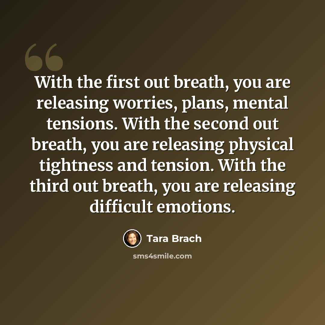 “With the first out breath, you are releasing worries, plans, mental tensions. With the second out breath, you are releasing physical tightness and tension. With the third out breath, you are releasing difficult emotions.” quote by Tara Brach