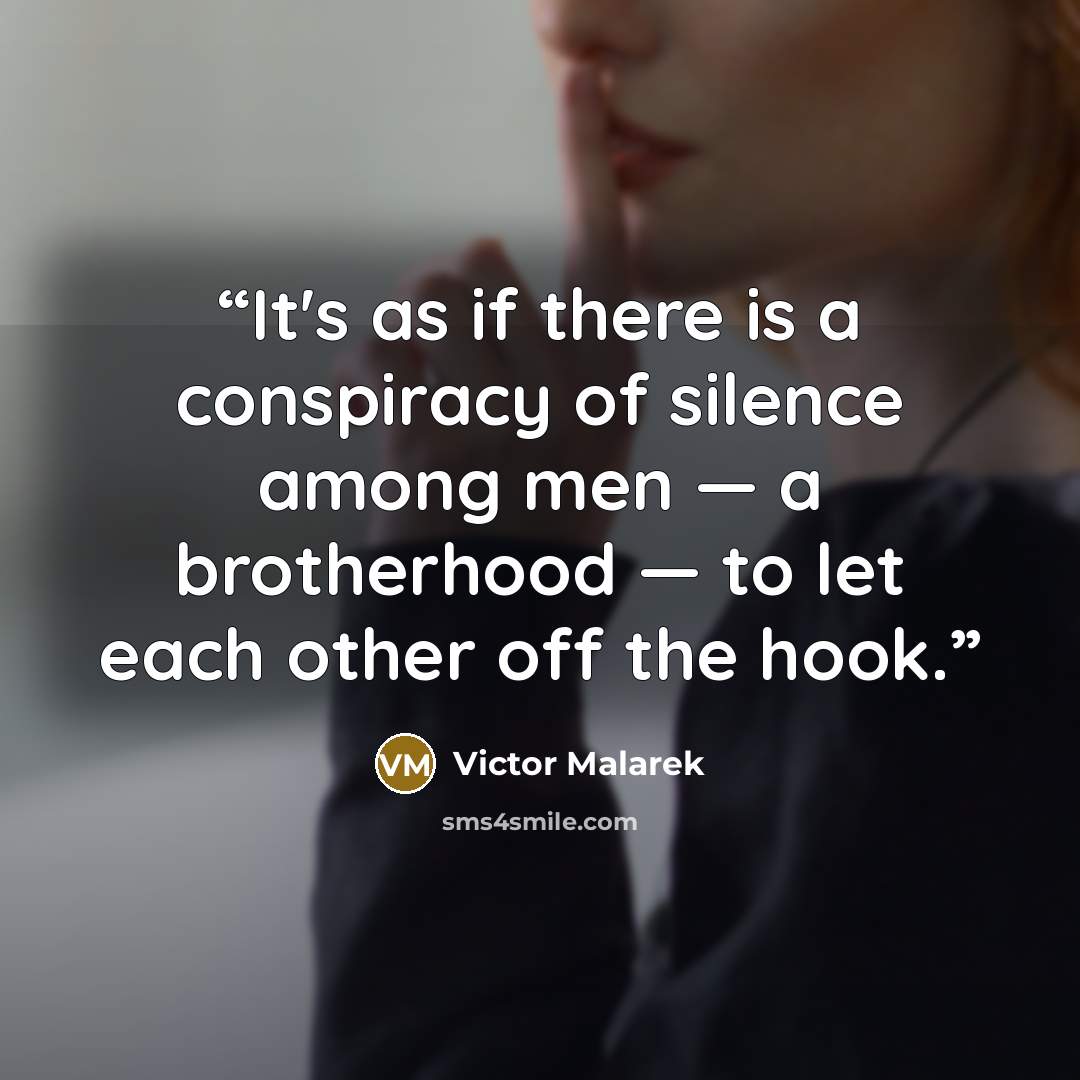“It's as if there is a conspiracy of silence among men — a brotherhood — to let each other off the hook.” quote by Victor Malarek