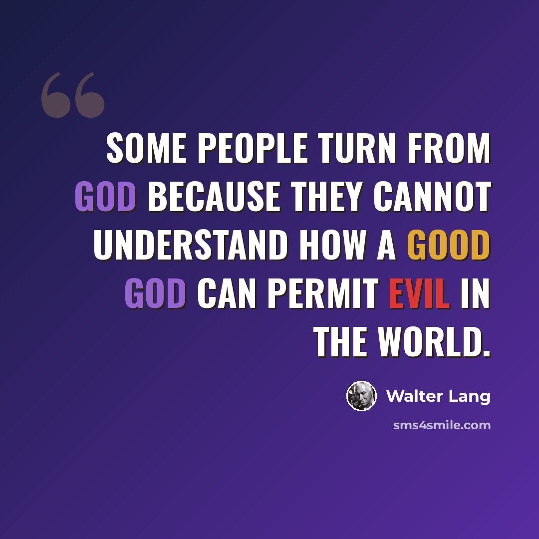 “Some people turn from God because they cannot understand how a good God can permit evil in the world.” quote by Walter Lang