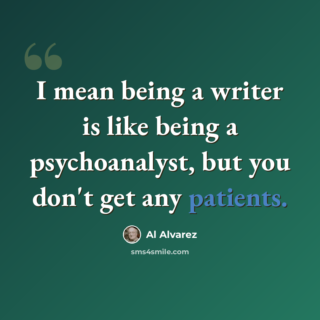 “I mean being a writer is like being a psychoanalyst, but you don't get any patients.” quote by Al Alvarez