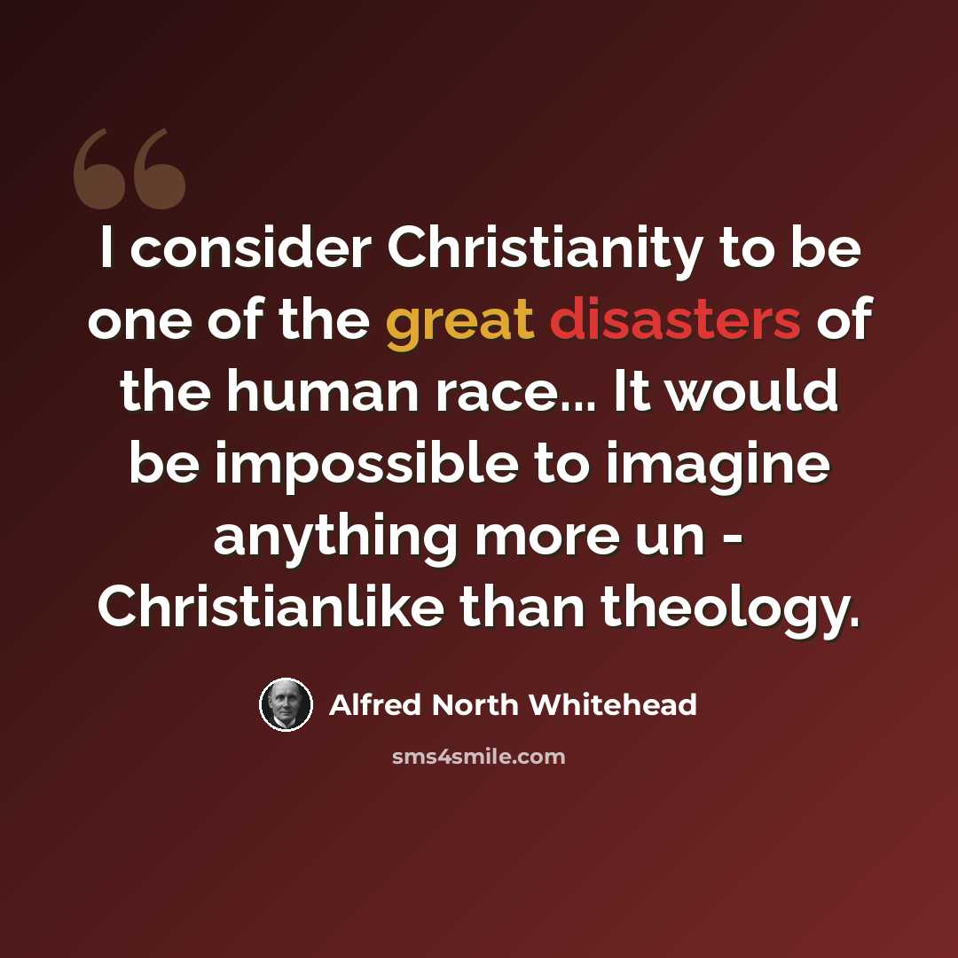 “I consider Christianity to be one of the great disasters of the human race... It would be impossible to imagine anything more un - Christianlike than theology.” quote by Alfred North Whitehead