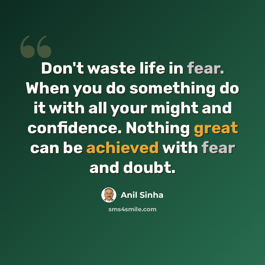 “Don't waste life in fear. When you do something do it with all your might and confidence. Nothing great can be achieved with fear and doubt.” quote by Anil Sinha